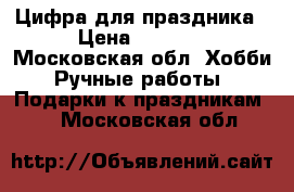 Цифра для праздника › Цена ­ 1 200 - Московская обл. Хобби. Ручные работы » Подарки к праздникам   . Московская обл.